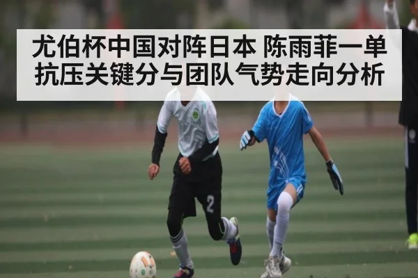 尤伯杯中国对阵日本 陈雨菲一单抗压关键分与团队气势走向分析