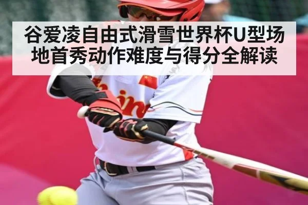 谷爱凌自由式滑雪世界杯U型场地首秀动作难度与得分全解读