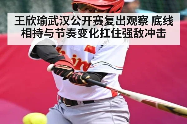 王欣瑜武汉公开赛复出观察 底线相持与节奏变化扛住强敌冲击