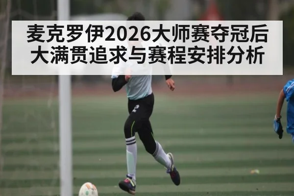 麦克罗伊2026大师赛夺冠后大满贯追求与赛程安排分析（c7c7）